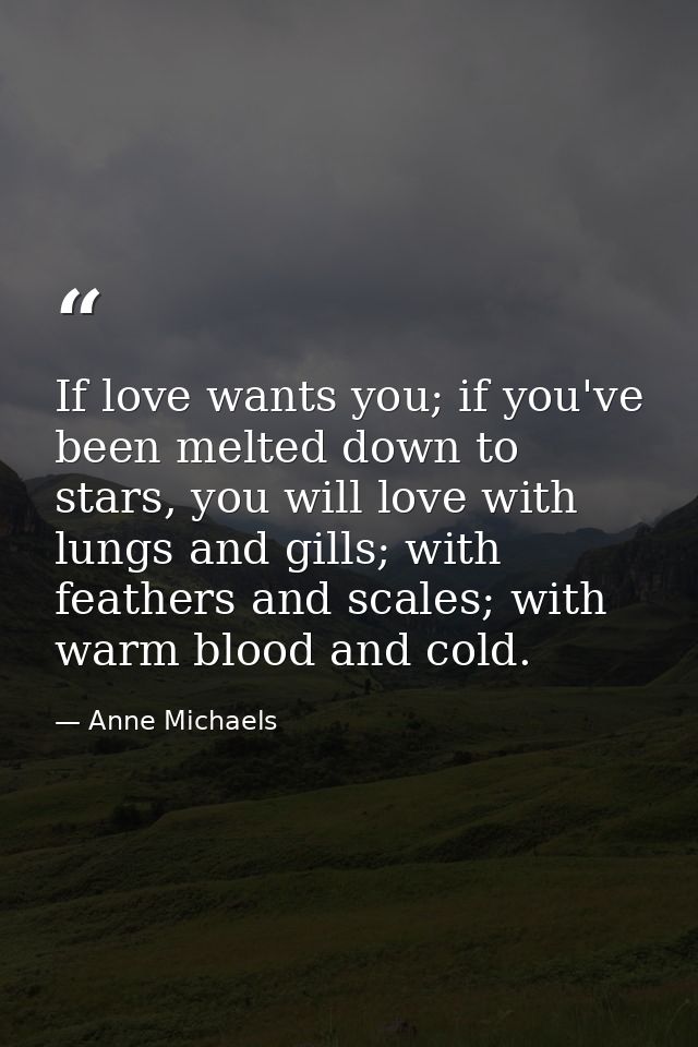 If love wants you; if you've been melted down to stars, you will love with lungs and gills; with feathers and scales; wi — Anne Michaels