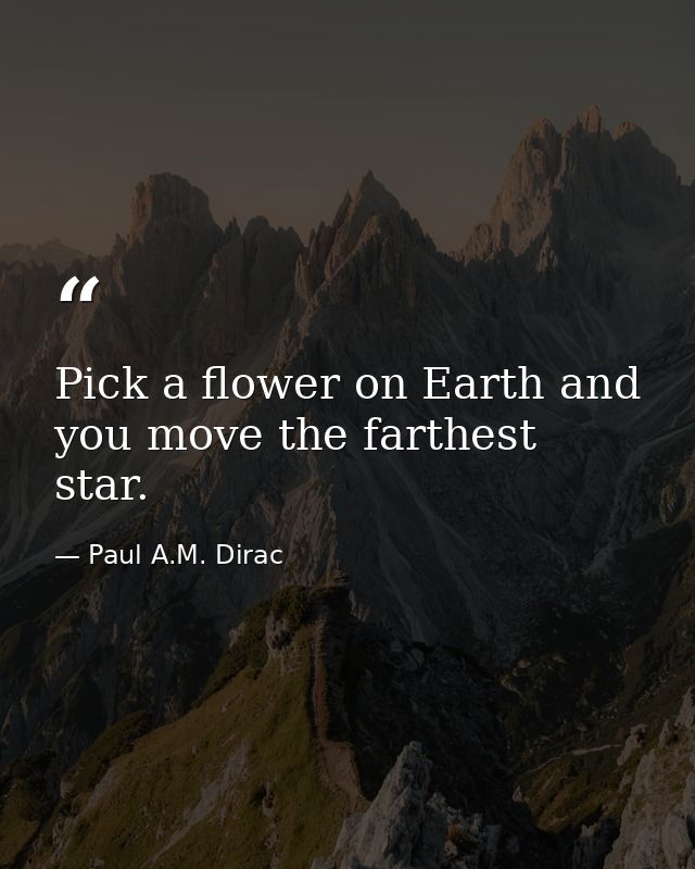 Pick a flower on Earth and you move the farthest star. — Paul A.M. Dirac