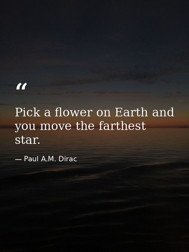 Pick a flower on Earth and you move the farthest star. — Paul A.M. Dirac