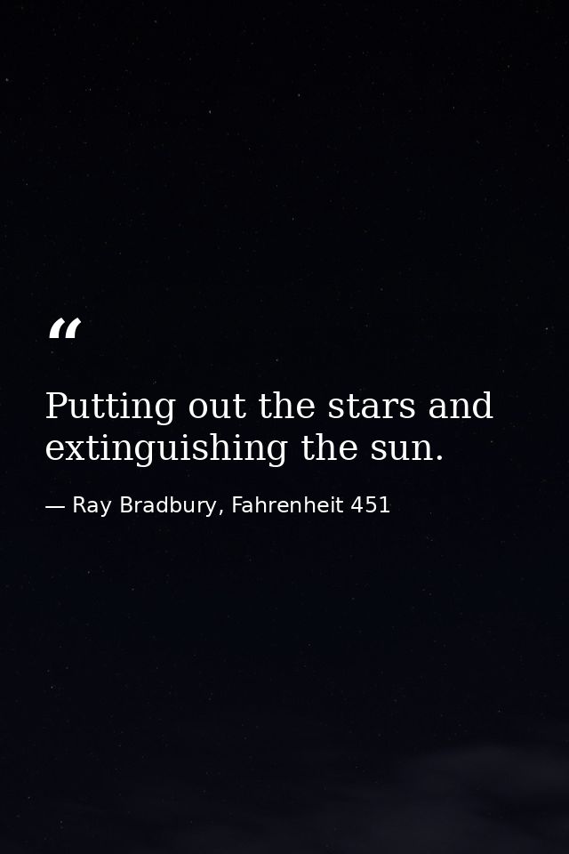 Putting out the stars and extinguishing the sun. — Ray Bradbury, Fahrenheit 451