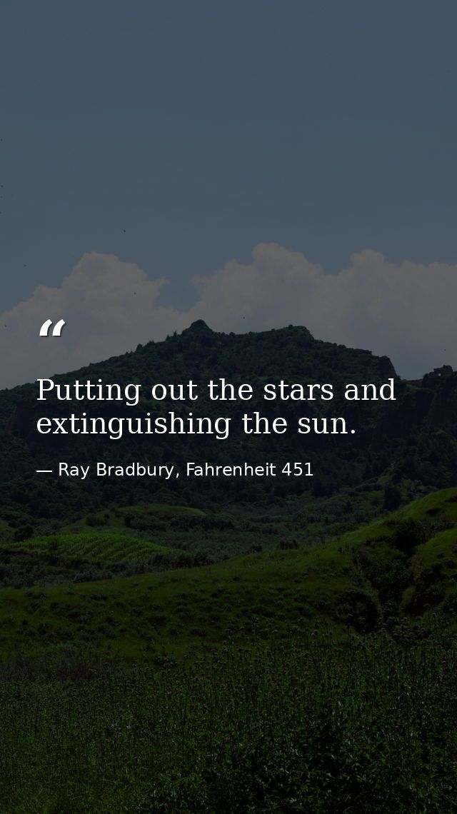 Putting out the stars and extinguishing the sun. — Ray Bradbury, Fahrenheit 451
