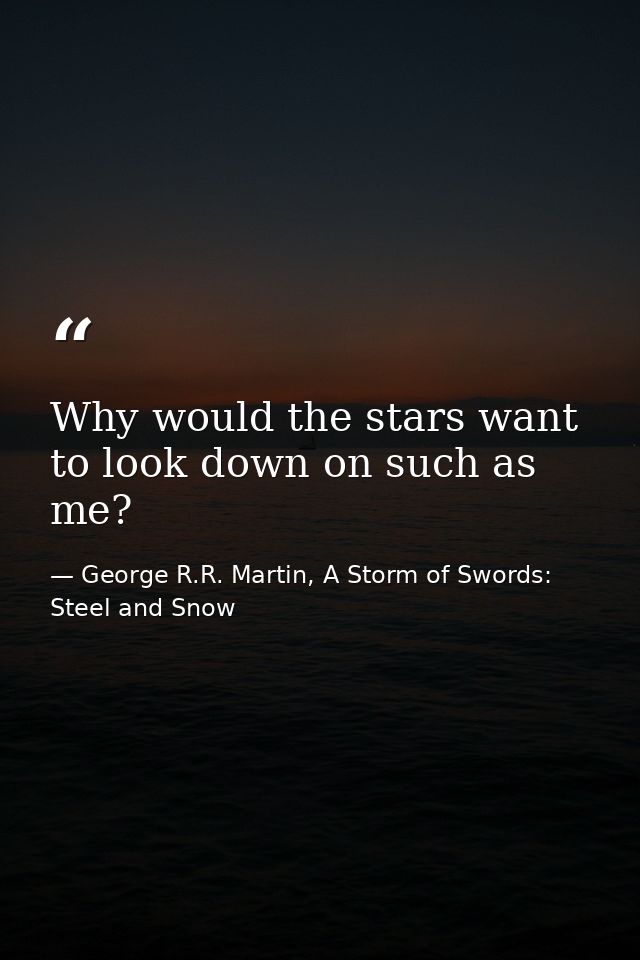 Why would the stars want to look down on such as me? — George R.R. Martin, A Storm of Swords: Steel and Snow