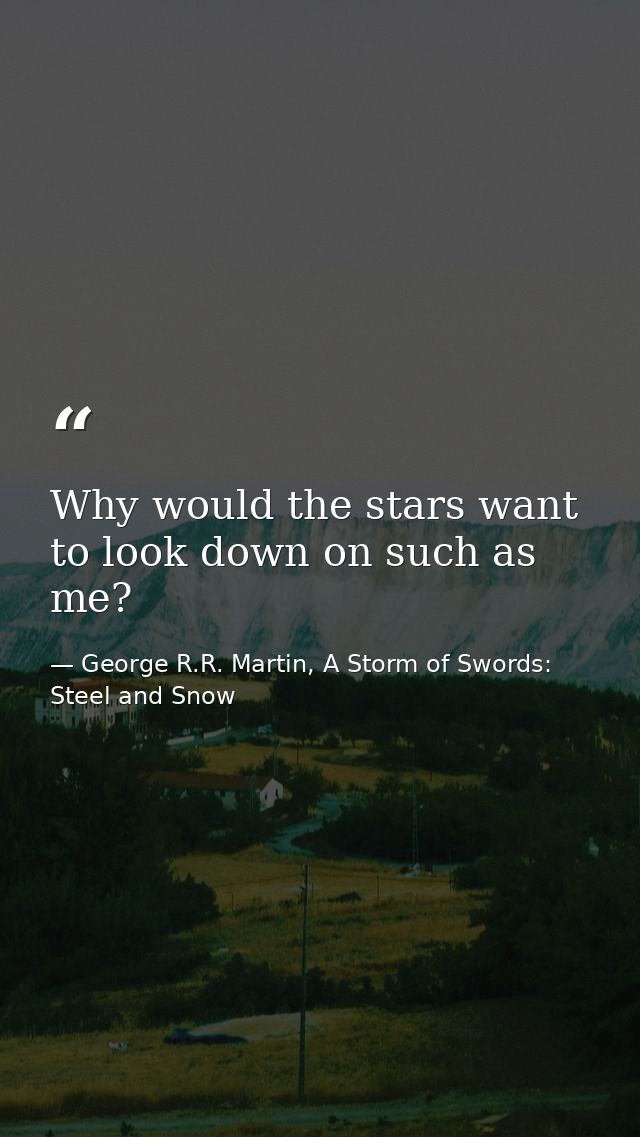 Why would the stars want to look down on such as me? — George R.R. Martin, A Storm of Swords: Steel and Snow