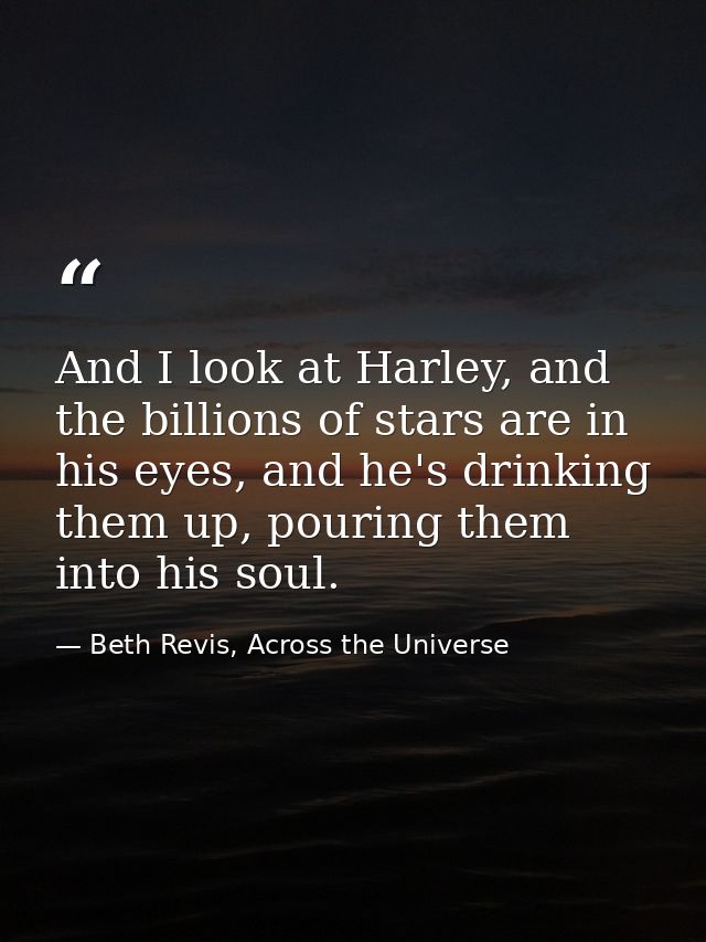 And I look at Harley, and the billions of stars are in his eyes, and he's drinking them up, pouring them into his soul. — Beth Revis, Across the Universe