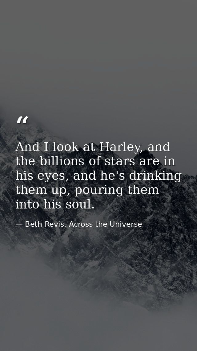 And I look at Harley, and the billions of stars are in his eyes, and he's drinking them up, pouring them into his soul. — Beth Revis, Across the Universe