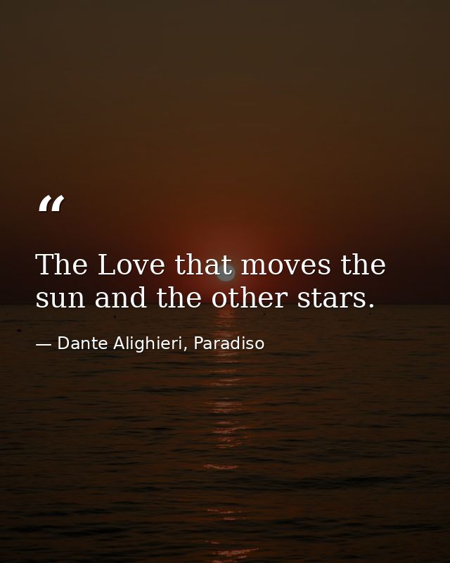 The Love that moves the sun and the other stars. — Dante Alighieri, Paradiso