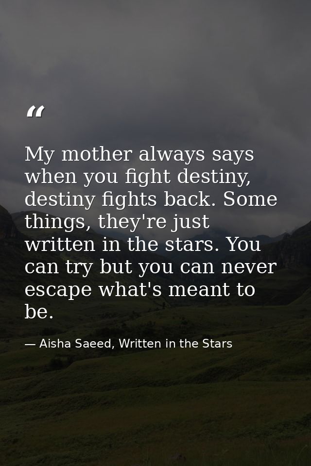 My mother always says when you fight destiny, destiny fights back. Some things, they're just written in the stars. You c — Aisha Saeed, Written in the Stars