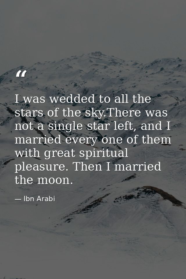 I was wedded to all the stars of the sky.There was not a single star left, and I married every one of them with great sp — Ibn Arabi
