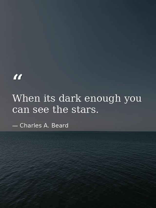 When its dark enough you can see the stars. — Charles A. Beard