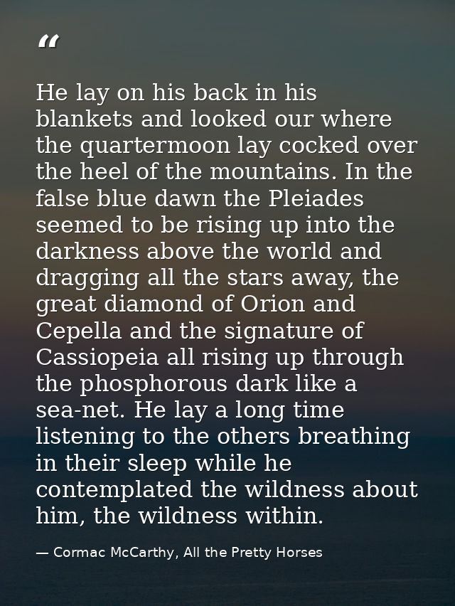 He lay on his back in his blankets and looked our where the quartermoon lay cocked over the heel of the mountains. In th — Cormac McCarthy, All the Pretty Horses