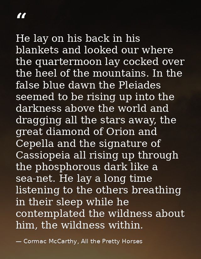 He lay on his back in his blankets and looked our where the quartermoon lay cocked over the heel of the mountains. In th — Cormac McCarthy, All the Pretty Horses