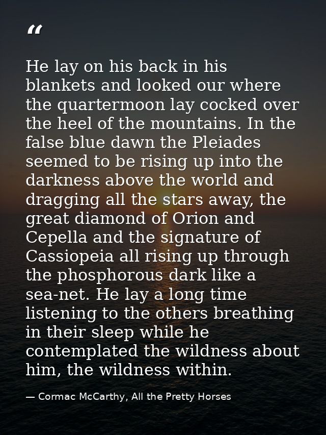 He lay on his back in his blankets and looked our where the quartermoon lay cocked over the heel of the mountains. In th — Cormac McCarthy, All the Pretty Horses