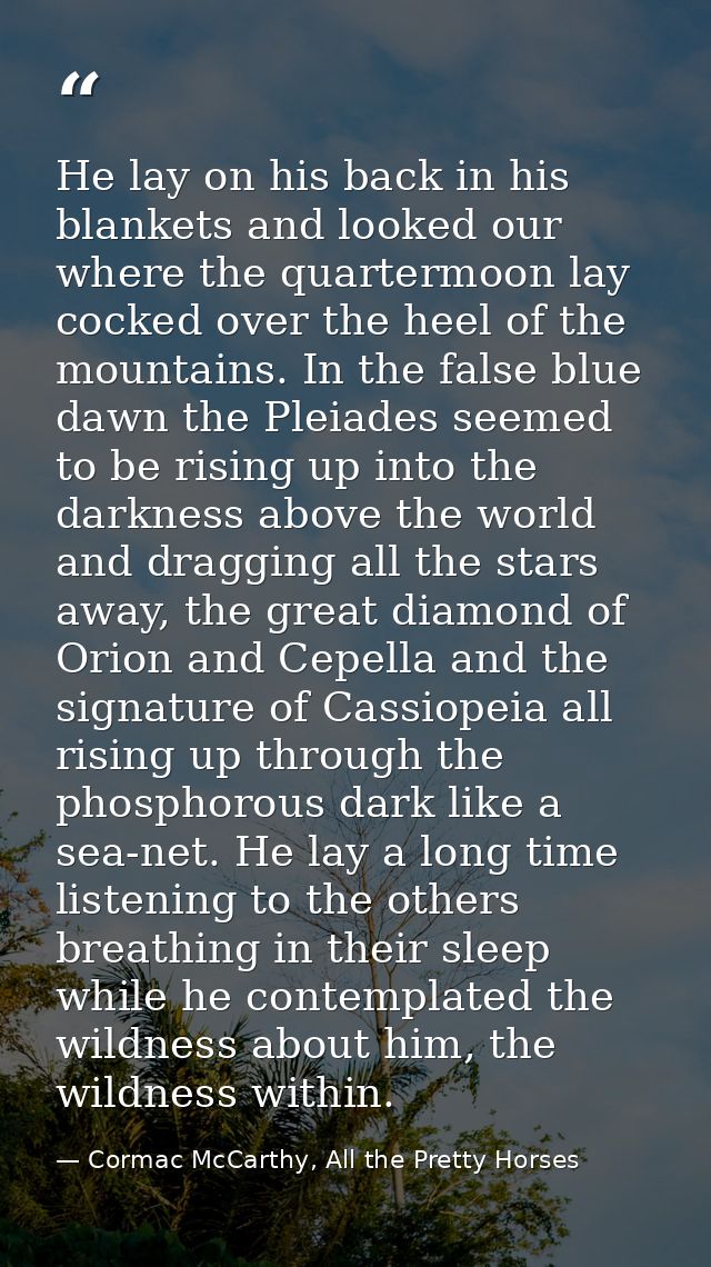He lay on his back in his blankets and looked our where the quartermoon lay cocked over the heel of the mountains. In th — Cormac McCarthy, All the Pretty Horses