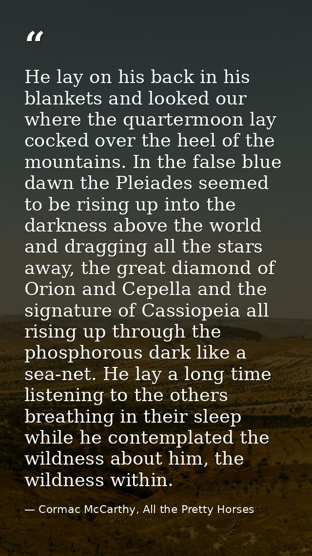 He lay on his back in his blankets and looked our where the quartermoon lay cocked over the heel of the mountains. In th — Cormac McCarthy, All the Pretty Horses