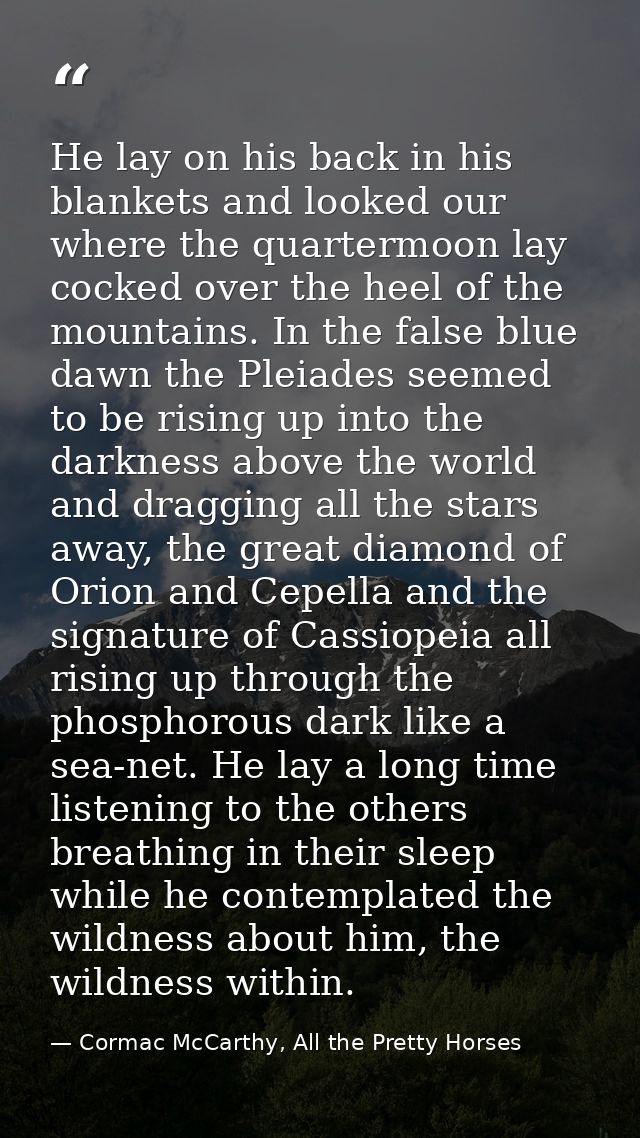 He lay on his back in his blankets and looked our where the quartermoon lay cocked over the heel of the mountains. In th — Cormac McCarthy, All the Pretty Horses