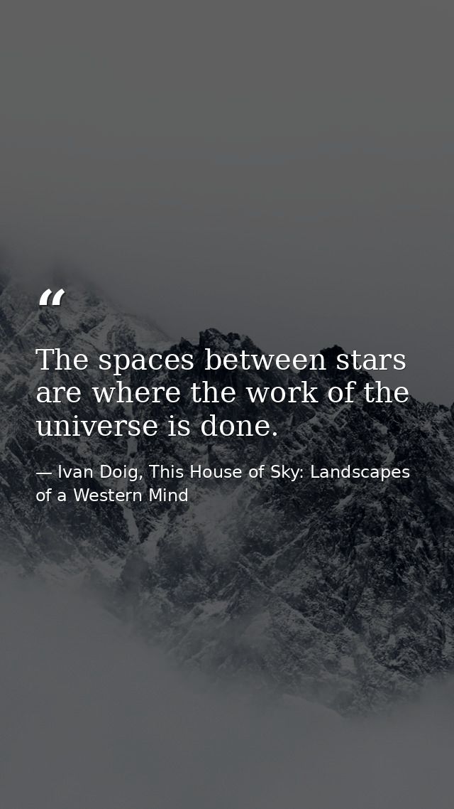 The spaces between stars are where the work of the universe is done. — Ivan Doig, This House of Sky: Landscapes of a Western Mind