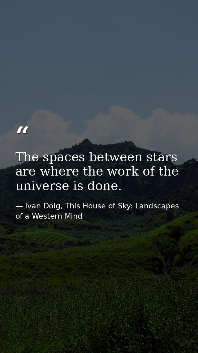 The spaces between stars are where the work of the universe is done. — Ivan Doig, This House of Sky: Landscapes of a Western Mind