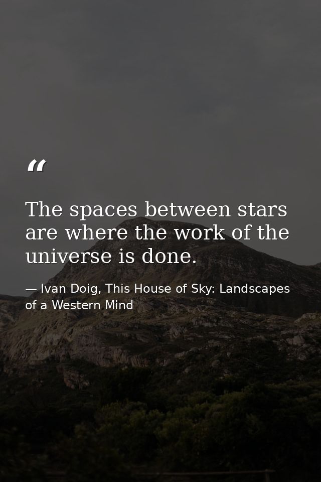 The spaces between stars are where the work of the universe is done. — Ivan Doig, This House of Sky: Landscapes of a Western Mind