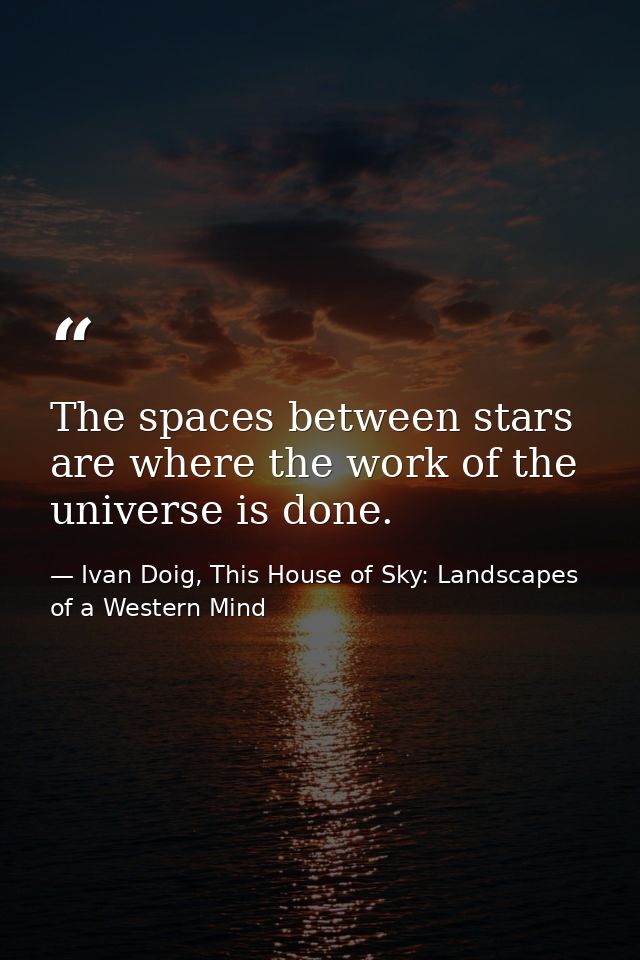 The spaces between stars are where the work of the universe is done. — Ivan Doig, This House of Sky: Landscapes of a Western Mind