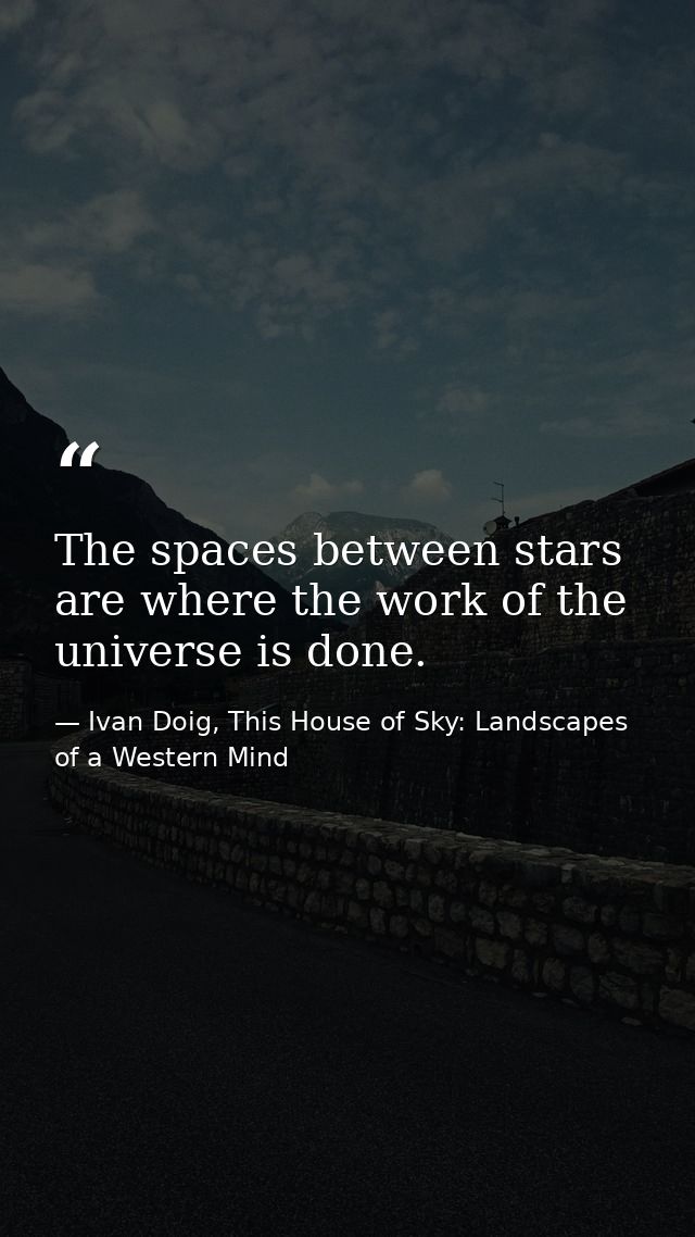 The spaces between stars are where the work of the universe is done. — Ivan Doig, This House of Sky: Landscapes of a Western Mind