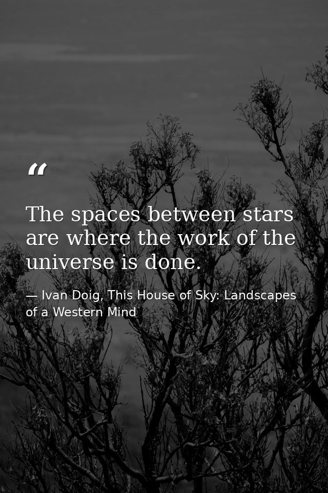 The spaces between stars are where the work of the universe is done. — Ivan Doig, This House of Sky: Landscapes of a Western Mind