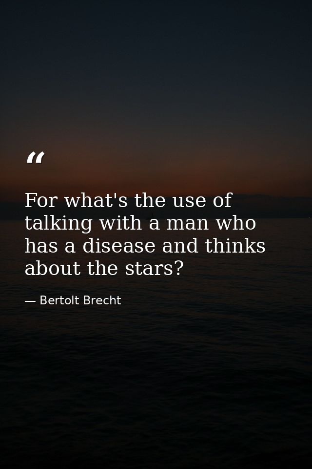For what's the use of talking with a man who has a disease and thinks about the stars? — Bertolt Brecht
