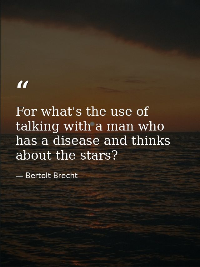 For what's the use of talking with a man who has a disease and thinks about the stars? — Bertolt Brecht