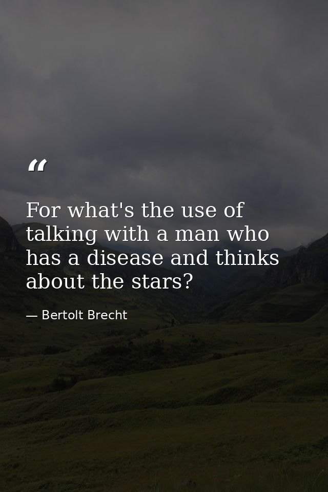 For what's the use of talking with a man who has a disease and thinks about the stars? — Bertolt Brecht