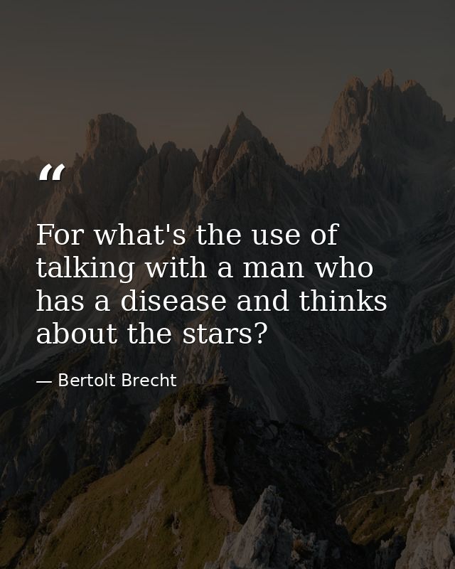 For what's the use of talking with a man who has a disease and thinks about the stars? — Bertolt Brecht