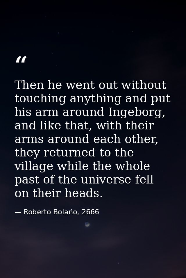 Then he went out without touching anything and put his arm around Ingeborg, and like that, with their arms around each o — Roberto Bolaño, 2666