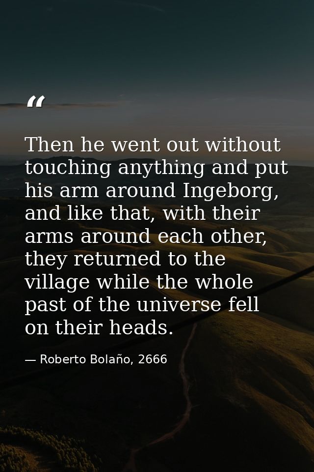 Then he went out without touching anything and put his arm around Ingeborg, and like that, with their arms around each o — Roberto Bolaño, 2666