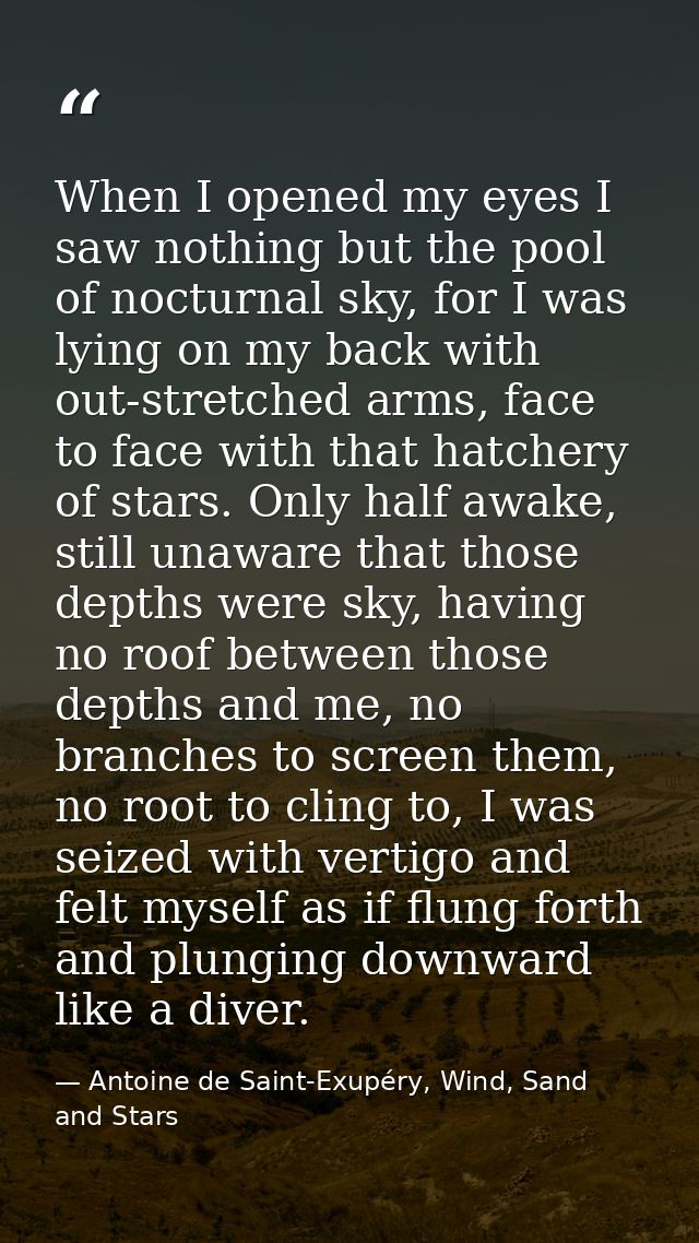 When I opened my eyes I saw nothing but the pool of nocturnal sky, for I was lying on my back with out-stretched arms, f — Antoine de Saint-Exupéry, Wind, Sand and Stars