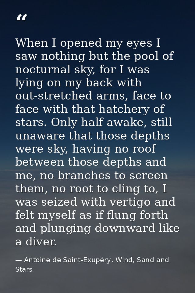 When I opened my eyes I saw nothing but the pool of nocturnal sky, for I was lying on my back with out-stretched arms, f — Antoine de Saint-Exupéry, Wind, Sand and Stars