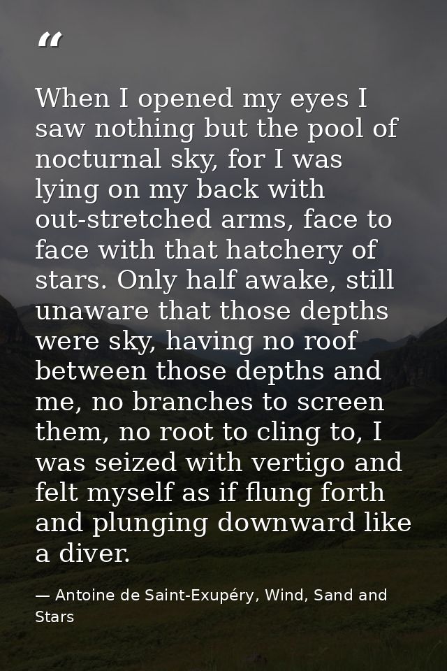 When I opened my eyes I saw nothing but the pool of nocturnal sky, for I was lying on my back with out-stretched arms, f — Antoine de Saint-Exupéry, Wind, Sand and Stars