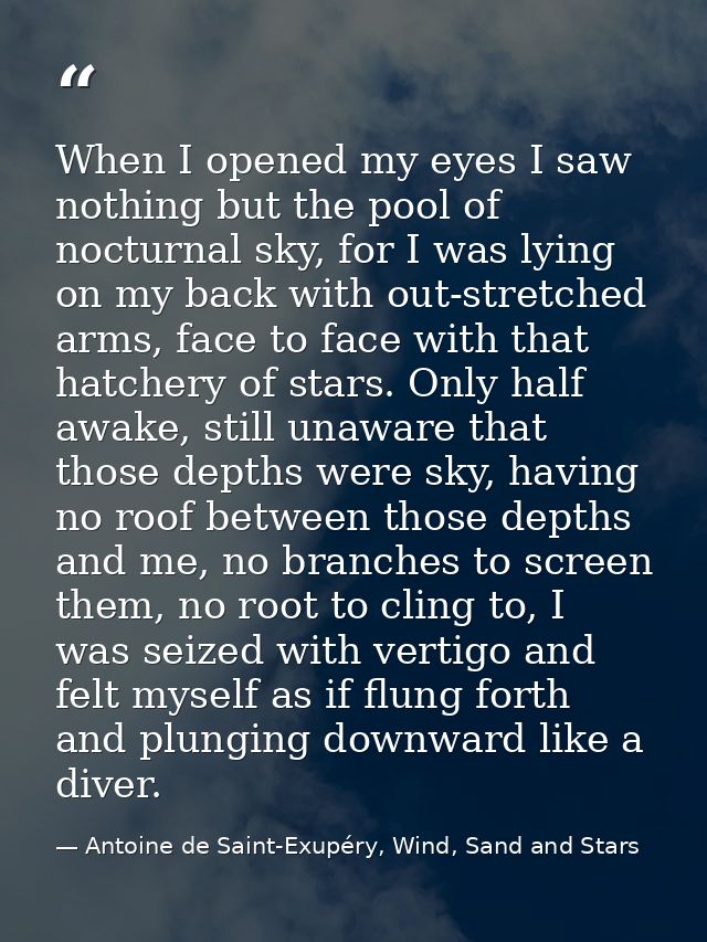 When I opened my eyes I saw nothing but the pool of nocturnal sky, for I was lying on my back with out-stretched arms, f — Antoine de Saint-Exupéry, Wind, Sand and Stars