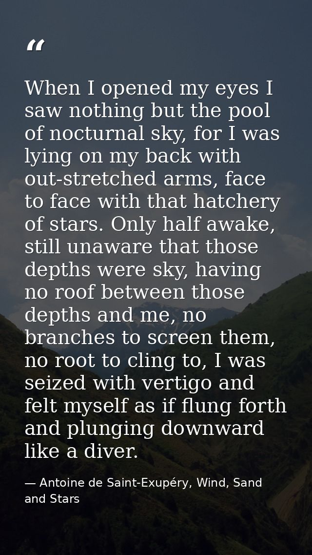 When I opened my eyes I saw nothing but the pool of nocturnal sky, for I was lying on my back with out-stretched arms, f — Antoine de Saint-Exupéry, Wind, Sand and Stars