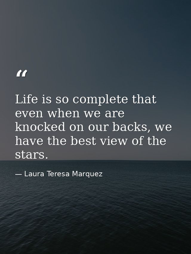 Life is so complete that even when we are knocked on our backs, we have the best view of the stars. — Laura Teresa Marquez
