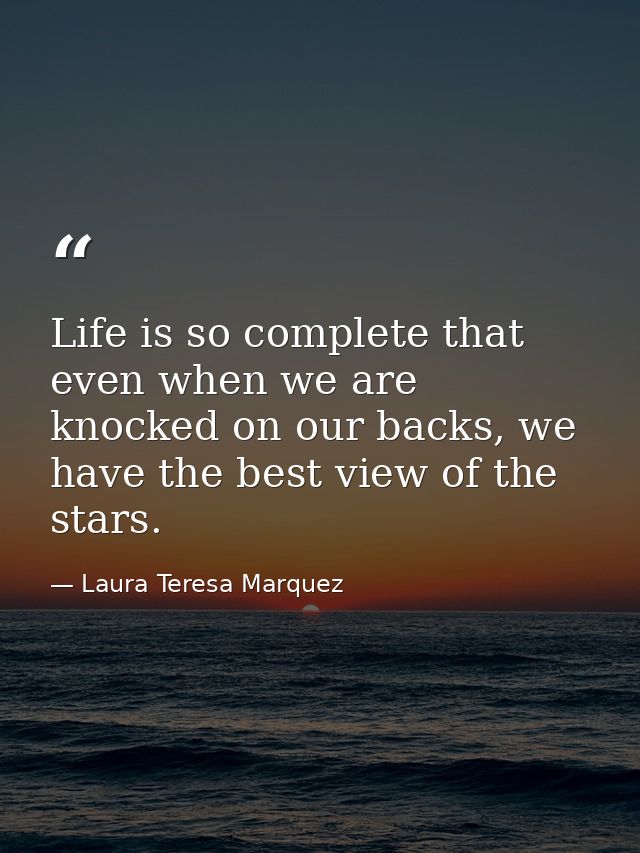 Life is so complete that even when we are knocked on our backs, we have the best view of the stars. — Laura Teresa Marquez