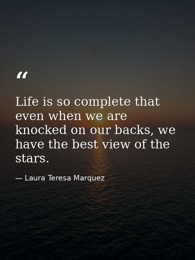 Life is so complete that even when we are knocked on our backs, we have the best view of the stars. — Laura Teresa Marquez