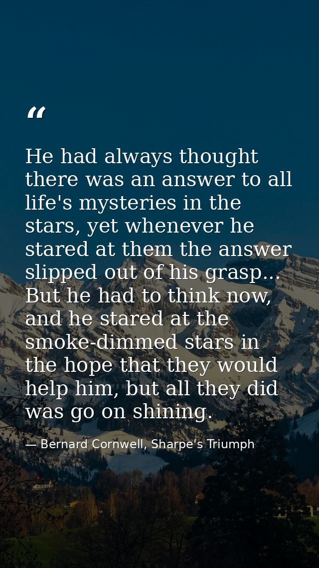He had always thought there was an answer to all life's mysteries in the stars, yet whenever he stared at them the answe — Bernard Cornwell, Sharpe's Triumph