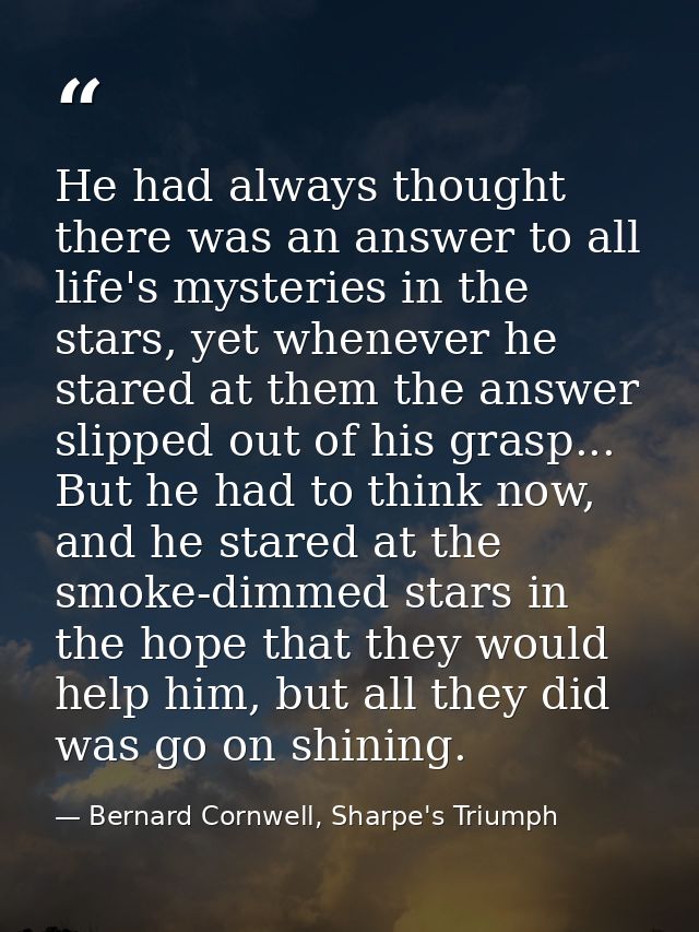 He had always thought there was an answer to all life's mysteries in the stars, yet whenever he stared at them the answe — Bernard Cornwell, Sharpe's Triumph