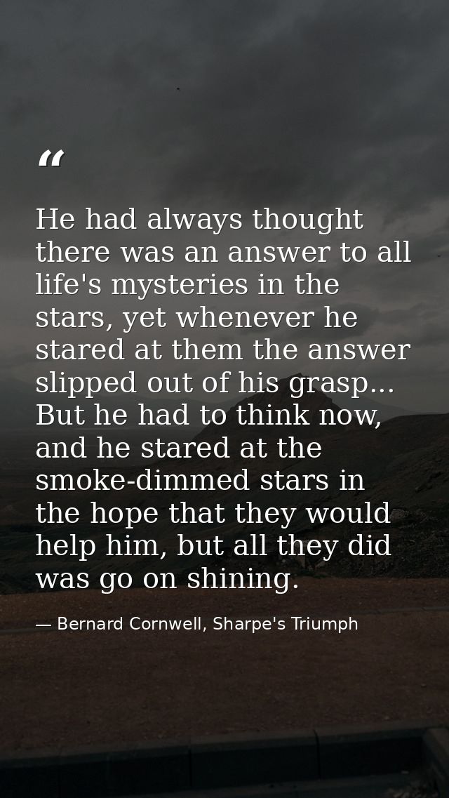 He had always thought there was an answer to all life's mysteries in the stars, yet whenever he stared at them the answe — Bernard Cornwell, Sharpe's Triumph