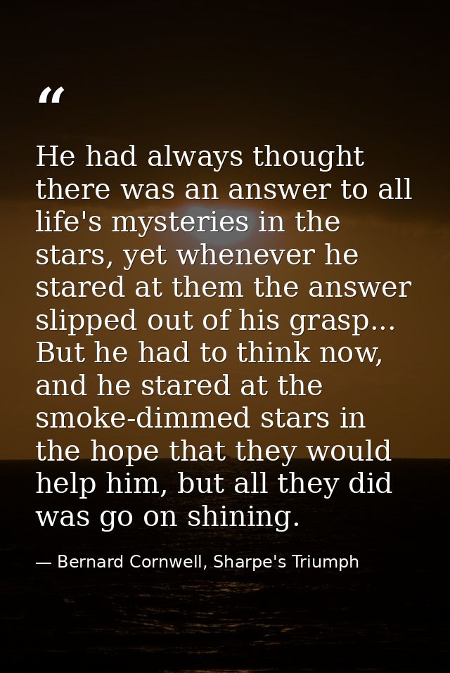He had always thought there was an answer to all life's mysteries in the stars, yet whenever he stared at them the answe — Bernard Cornwell, Sharpe's Triumph