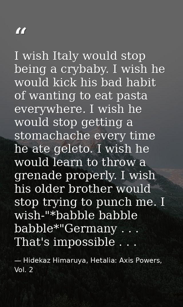 I wish Italy would stop being a crybaby. I wish he would kick his bad habit of wanting to eat pasta everywhere. I wish h — Hidekaz Himaruya, Hetalia: Axis Powers, Vol. 2