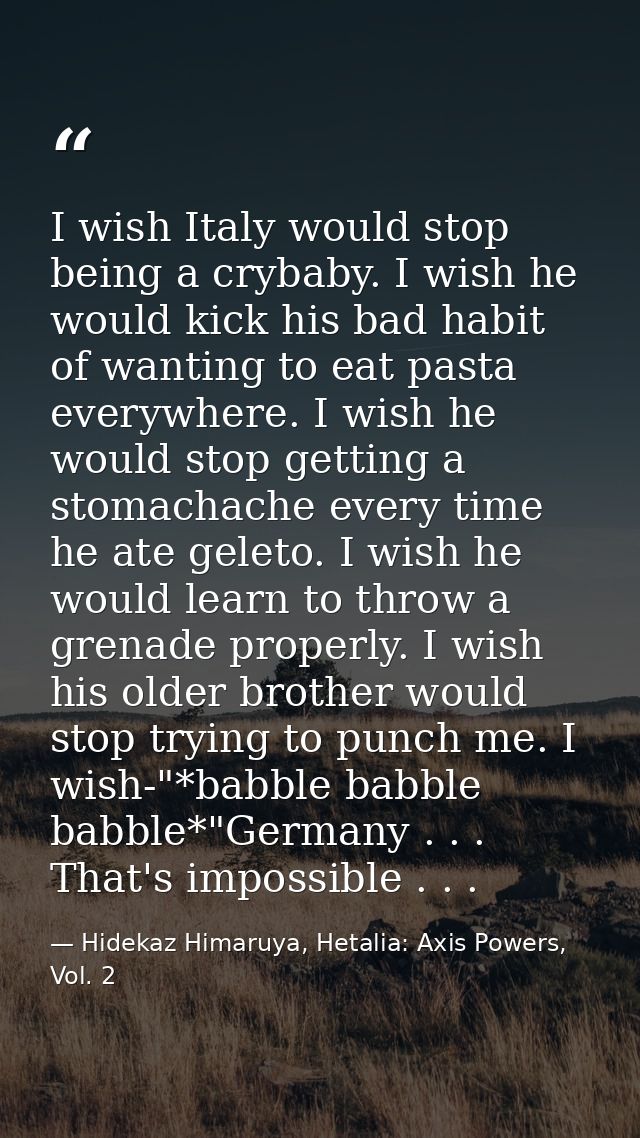 I wish Italy would stop being a crybaby. I wish he would kick his bad habit of wanting to eat pasta everywhere. I wish h — Hidekaz Himaruya, Hetalia: Axis Powers, Vol. 2