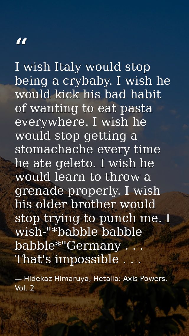 I wish Italy would stop being a crybaby. I wish he would kick his bad habit of wanting to eat pasta everywhere. I wish h — Hidekaz Himaruya, Hetalia: Axis Powers, Vol. 2