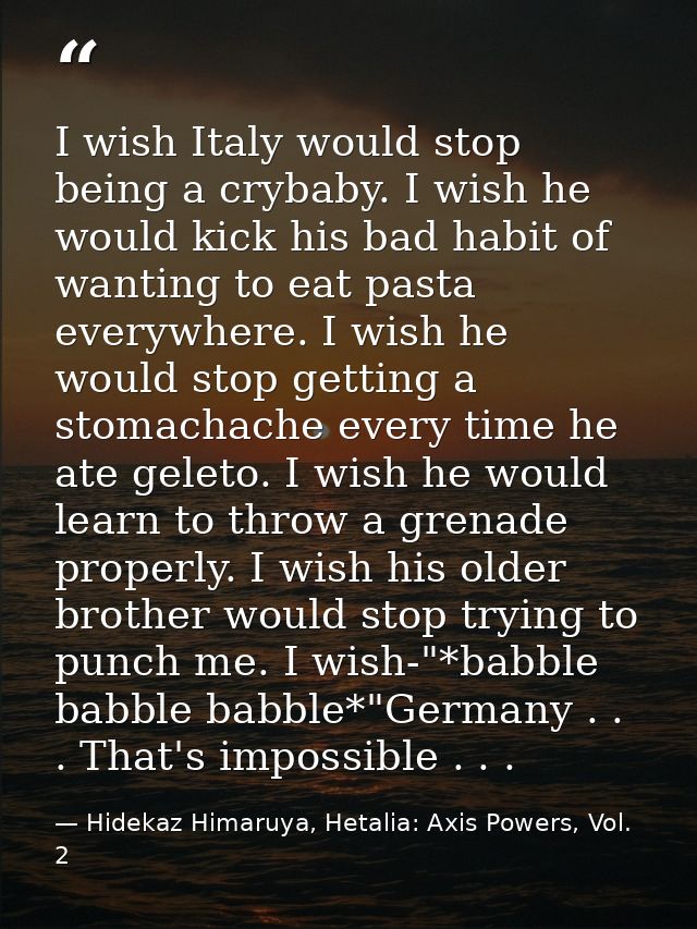 I wish Italy would stop being a crybaby. I wish he would kick his bad habit of wanting to eat pasta everywhere. I wish h — Hidekaz Himaruya, Hetalia: Axis Powers, Vol. 2