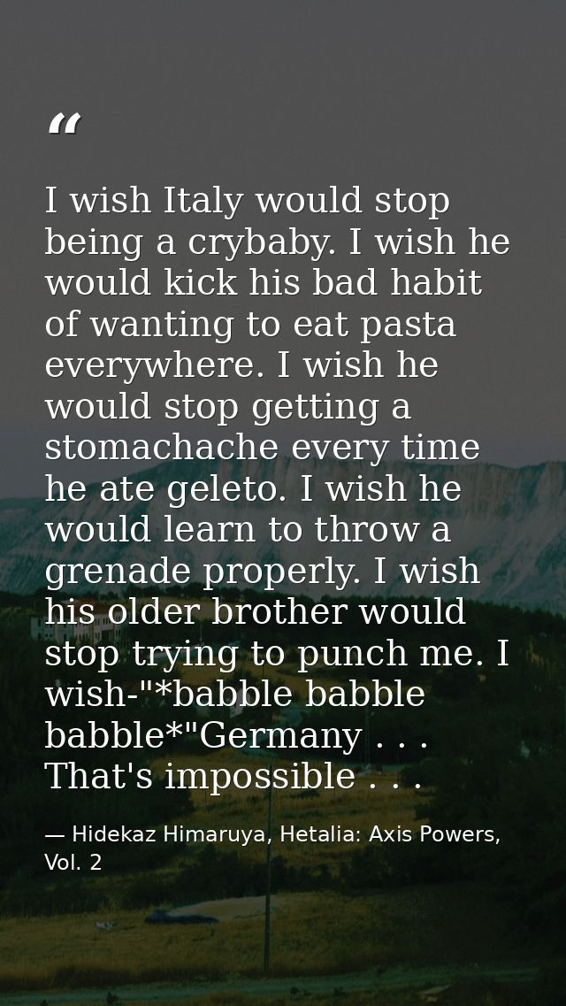 I wish Italy would stop being a crybaby. I wish he would kick his bad habit of wanting to eat pasta everywhere. I wish h — Hidekaz Himaruya, Hetalia: Axis Powers, Vol. 2