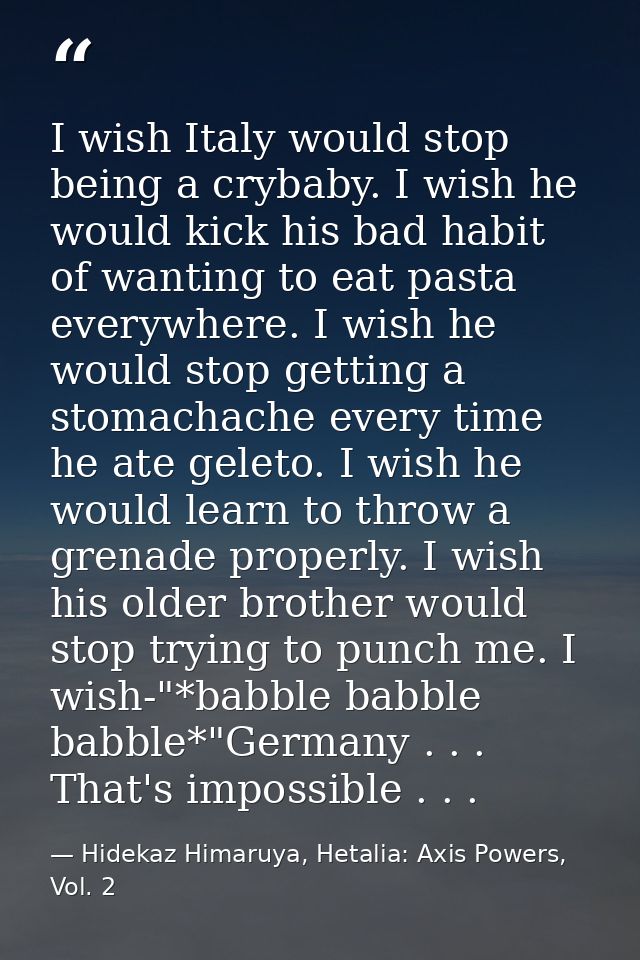 I wish Italy would stop being a crybaby. I wish he would kick his bad habit of wanting to eat pasta everywhere. I wish h — Hidekaz Himaruya, Hetalia: Axis Powers, Vol. 2