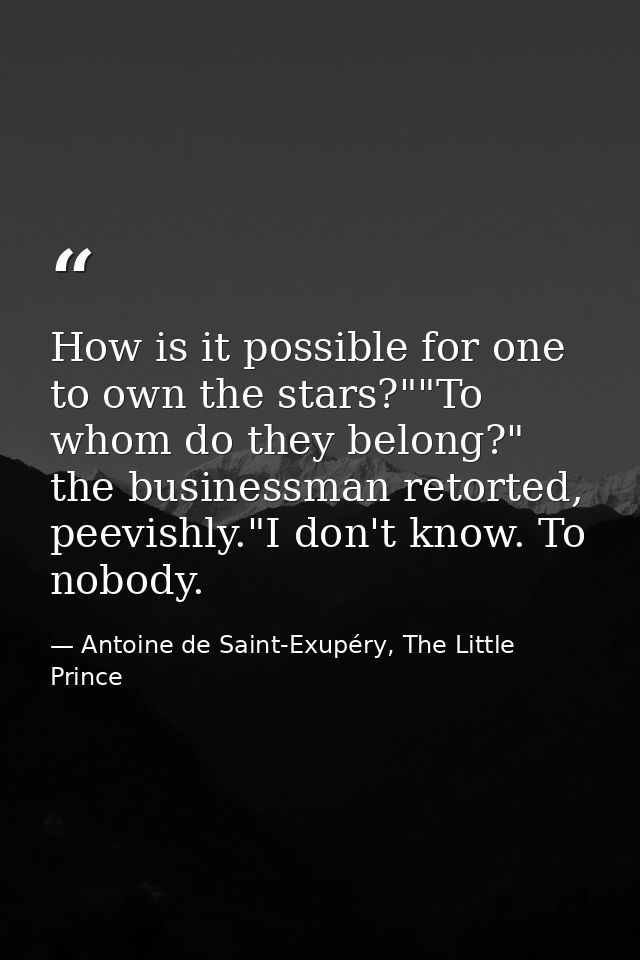 How is it possible for one to own the stars?""To whom do they belong?" the businessman retorted, peevishly."I don't know — Antoine de Saint-Exupéry, The Little Prince